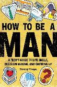 How to Be a Man: A Teen's Guide to Life Skills, Decision Making, and Growing Up