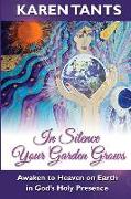 In Silence Your Garden Grows: Awaken to Heaven on Earth in God's Holy Presence