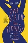 Give Birth Like a Feminist: Your Body. Your Baby. Your Choices