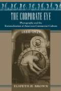 The Corporate Eye: Photography and the Rationalization of American Commercial Culture, 1884-1929
