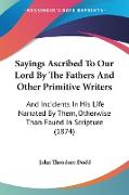 Sayings Ascribed To Our Lord By The Fathers And Other Primitive Writers