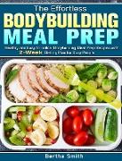 The Effortless Bodybuilding Meal Prep: Healthy and Easy to Follow Bodybuilding Meal Prep Recipes with 2-Week Dieting Plan for Busy People