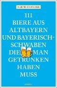 111 Biere aus Altbayern und Bayerisch-Schwaben, die man getrunken haben muss
