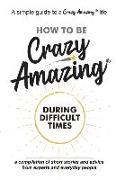 How to Be Crazy Amazing(R) During Difficult Times: A compilation of short stories and advice from experts and everyday people