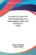 A Course Of Lectures On The Principal Subjects In Pneumatology, Ethics, And Divinity V2 (1794)