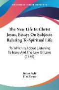 The New Life In Christ Jesus, Essays On Subjects Relating To Spiritual Life