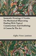 Isometric Drawing, A Treatise on Mechanical Illustrating Dealing with Typical Constructions and Outlining, A Course in the Art