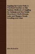 Angling for Game Fish: A Practical Treatise on the Various Methods of Angling for Salmon and Sea Trout, Moorland, Chalk-Stream, Lake and Tham