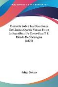 Memoria Sobre Las Cuestiones De Limites Que Se Versan Entre La Republica De Costa-Rica Y El Estado De Nicaragua (1875)