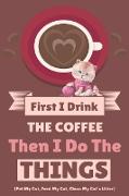 First I Drink The Coffee Then I Do The Things (Pet My Cat, Feed My Cat, Clean My Cat's Litter)