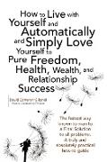 How to Live with Yourself and Automatically and Simply Love Yourself to Pure Freedom, Health, Wealth, and Relationship Success