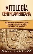 Mitología Centroamericana: Mitos fascinantes sobre dioses, diosas y criaturas legendarias del México antiguo y de Centroamérica