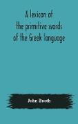 A lexicon of the primitive words of the Greek language, inclusive of several leading derivatives, upon a new plan of arrangement, for the use of schools and private persons