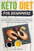 Keto Diet for Beginners: Complete Beginner's Guide To The Ketogenic Diet With Delicious And Easy Recipes To Lose Weight And Eat Healthy Everyda