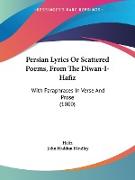 Persian Lyrics Or Scattered Poems, From The Diwan-I-Hafiz