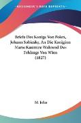 Briefe Des Konigs Von Polen, Johann Sobiesky, An Die Koniginn Marie Kasimire Wahrend Des Feldzugs Von Wien (1827)