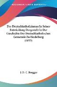 Der Deutschkatholizismus In Seiner Entwicklung Dargestellt In Der Geschichte Der Deutschkatholischen Gemeinde Zu Heidelberg (1852)