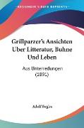 Grillparzer's Ansichten Uber Litteratur, Buhne Und Leben