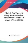 The Life And Times Of Georg Joachim Goschen, Publisher And Printer Of Leipzig 1752 to 1828 V2