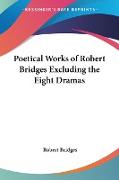 Poetical Works of Robert Bridges Excluding the Eight Dramas