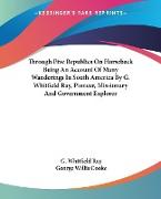 Through Five Republics On Horseback Being An Account Of Many Wanderings In South America By G. Whitfield Ray, Pioneer, Missionary And Government Explorer