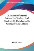 A Manual Of Mental Science For Teachers And Students Or Childhood, Its Character And Culture