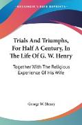 Trials And Triumphs, For Half A Century, In The Life Of G. W. Henry