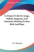 In Praise Of Ale Or, Songs, Ballads, Epigrams And Anecdotes Relating To Beer, Malt And Hops