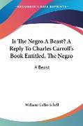 Is The Negro A Beast? A Reply To Charles Carroll's Book Entitled, The Negro