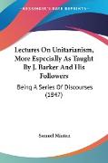 Lectures On Unitarianism, More Especially As Taught By J. Barker And His Followers