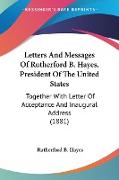Letters And Messages Of Rutherford B. Hayes, President Of The United States