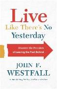 Live Like There`s No Yesterday - Discover the Freedom of Leaving the Past Behind