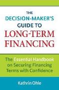 The Decision-Maker's Guide to Long-Term Financing: The Essential Handbook on Securing Financing Terms with Confidence