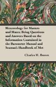 Meteorology for Masters and Mates, Being Questions and Answers Based on the Information Contained in the Barometer Manual and Seaman's Handbook of Met