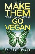 Make Them Go Vegan: How To Make Them Friends, Family, Everyone Go Vegan