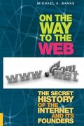 On the Way to the Web: The Secret History of the Internet and Its Founders