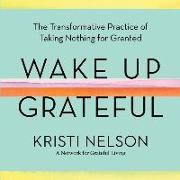 Wake Up Grateful Lib/E: The Transformative Practice of Taking Nothing for Granted