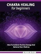 Chakra Healing For Beginners - How to achieve positive energy and balance your chakras