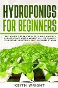 Hydroponics for Beginners: The Complete Step by Step Guide to Build Your Own DIY Hydroponics System, without Soil, for Growing Your Organic Veget