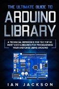 The Ultimate Guide to Arduino Library: A Technical Reference for the Top 60 Most Used Libraries for programming your Sketches using Arduino