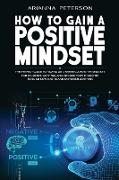 How to Gain a Positive Mindset: The Perfect Guide to Having and Keeping a Positive Mindset for Students. Control and Choose Your Thoughts to Build New