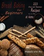 Bread Baking for Beginners: 223 Easy and Delicious Recipes You Can Make at Home