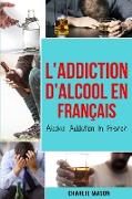 L'Addiction d'alcool En Français/ Alcohol Addiction In French: Comment arrêter de boire et se remettre de la dépendance à l'alcool