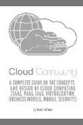Cloud Computing: A Complete Guide on the Concepts and Design Of Cloud Computing (SaaS, PaaS, IaaS, Virtualization, Business Models, Mob
