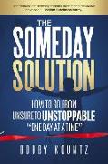 The Someday Solution: HOW TO GO FROM unsure TO UNSTOPPABLE "ONE DAY AT A TIME"