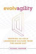 Evolvagility: Growing an Agile Leadership Culture from the Inside Out