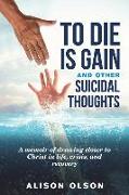 To Die Is Gain And Other Suicidal Thoughts: A Memoir Of Drawing Closer To Christ In Life, Crisis, And Recovery