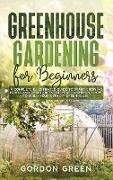 Greenhouse Gardening for Beginners: A Complete Illustrated Guide to Start Growing Fruits and Vegetables All Year-Round and How to Build Your Own DIY G