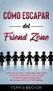 Cómo Escapar del Friend Zone: Cómo hacer que te dejen de ver cómo el amigo inofensivo y encender los switches de atracción en las mujeres que te rod