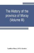 The history of the province of Moray. Comprising the counties of Elgin and Nairn, the greater part of the county of Inverness and a portion of the county of Banff,--all called the province of Moray before there was a division into counties (Volume III)